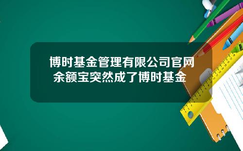 博時基金琯理有限公司官網 餘額寶突然成了博時基金