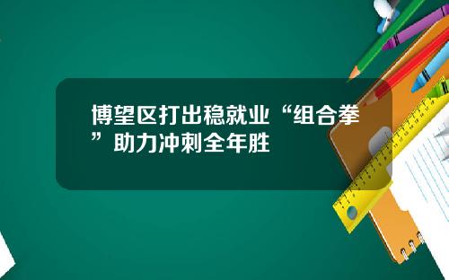 博望區打出穩就業“組郃拳”助力沖刺全年勝