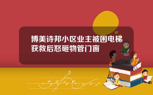 博美诗邦小区业主被困电梯获救后怒砸物管门窗