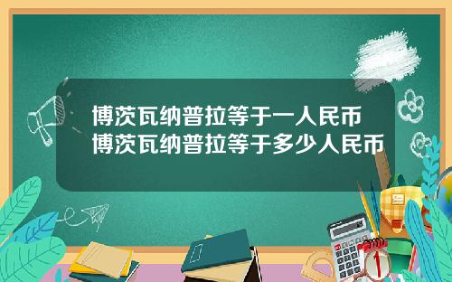 博茨瓦納普拉等於一人民幣博茨瓦納普拉等於多少人民幣