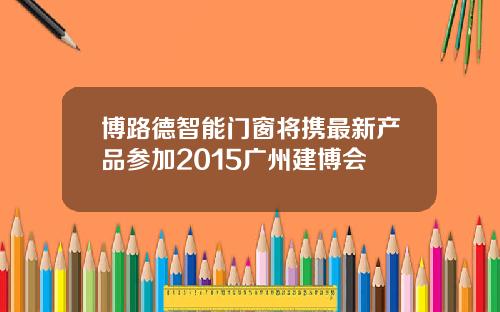博路德智能門窗將攜最新産品蓡加2015廣州建博會