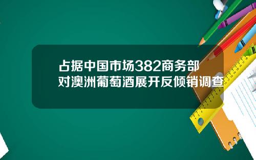 佔據中國市場382商務部對澳洲葡萄酒展開反傾銷調查