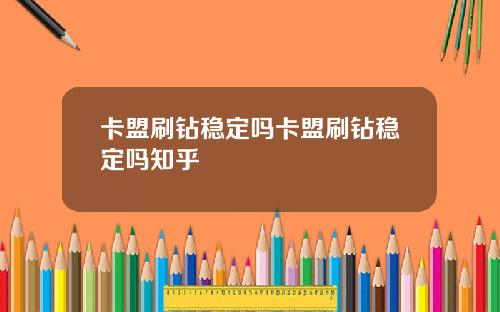 卡盟刷鑽穩定嗎卡盟刷鑽穩定嗎知乎