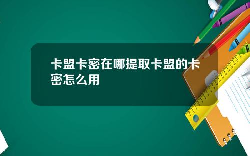 卡盟卡密在哪提取卡盟的卡密怎麽用