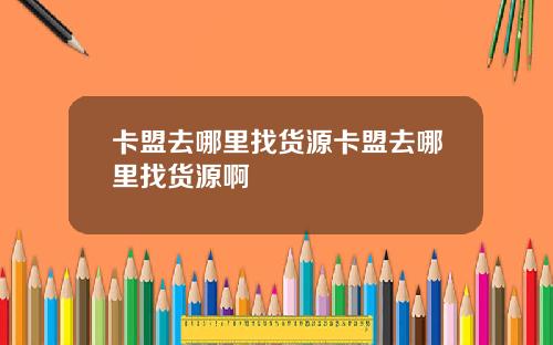 卡盟去哪裡找貨源卡盟去哪裡找貨源啊