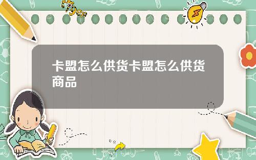 卡盟怎麽供貨卡盟怎麽供貨商品