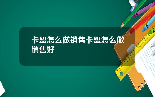 卡盟怎麽做銷售卡盟怎麽做銷售好