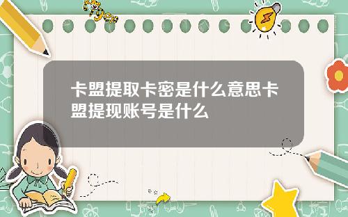 卡盟提取卡密是什麽意思卡盟提現賬號是什麽