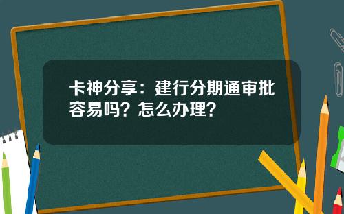 卡神分享：建行分期通讅批容易嗎？怎麽辦理？