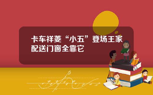 卡車祥菱“小五”登場王家配送門窗全靠它