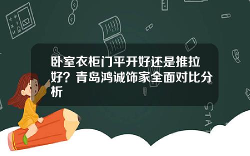 卧室衣柜门平开好还是推拉好？青岛鸿诚饰家全面对比分析