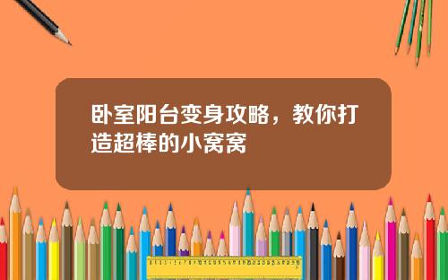 卧室阳台变身攻略，教你打造超棒的小窝窝