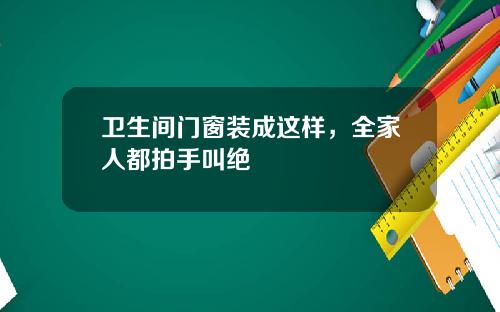 卫生间门窗装成这样，全家人都拍手叫绝