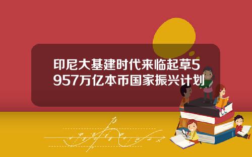 印尼大基建时代来临起草5957万亿本币国家振兴计划