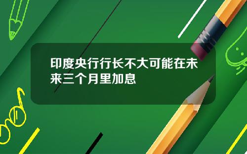 印度央行行长不大可能在未来三个月里加息