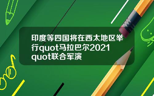 印度等四国将在西太地区举行quot马拉巴尔2021quot联合军演