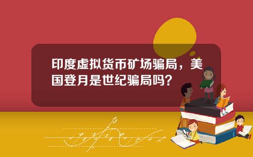 印度虚拟货币矿场骗局，美国登月是世纪骗局吗？