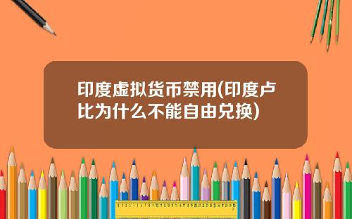 印度虛擬貨幣禁用(印度盧比爲什麽不能自由兌換)