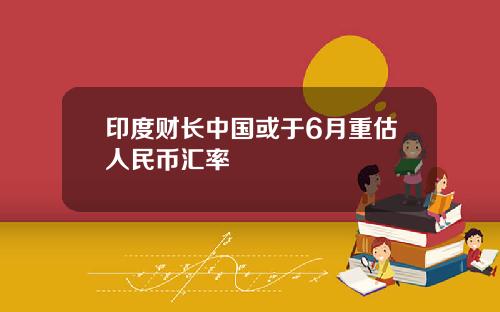 印度财长中国或于6月重估人民币汇率