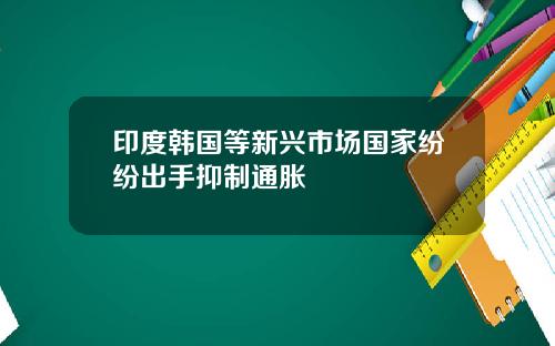 印度韩国等新兴市场国家纷纷出手抑制通胀