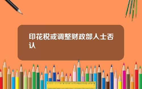 印花税或调整财政部人士否认