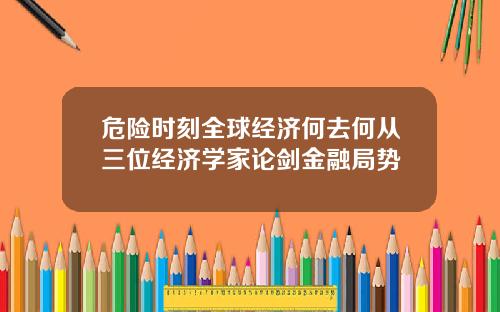 危險時刻全球經濟何去何從三位經濟學家論劍金融侷勢