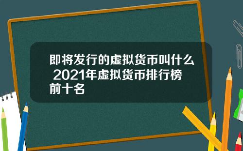 即将发行的虚拟货币叫什么 2021年虚拟货币排行榜前十名