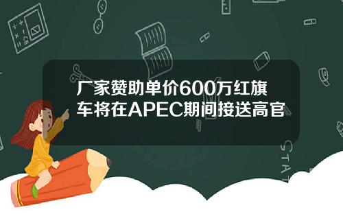 厂家赞助单价600万红旗车将在APEC期间接送高官