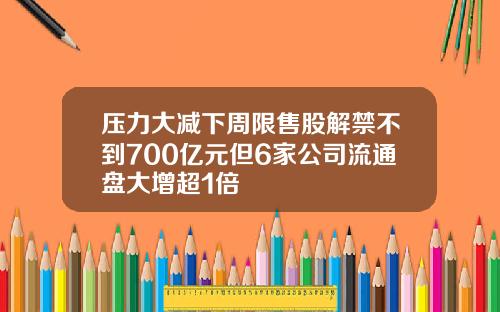 壓力大減下周限售股解禁不到700億元但6家公司流通磐大增超1倍