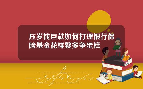 压岁钱巨款如何打理银行保险基金花样繁多争蛋糕