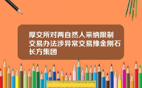 厚交所对两自然人采纳限制交易办法涉异常交易豫金刚石长方集团
