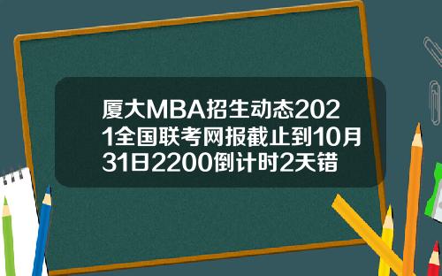 厦大MBA招生动态2021全国联考网报截止到10月31日2200倒计时2天错过再等一年