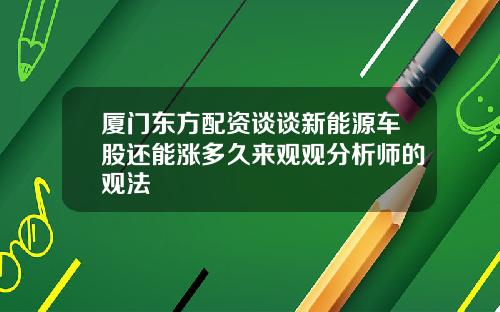 廈門東方配資談談新能源車股還能漲多久來觀觀分析師的觀法