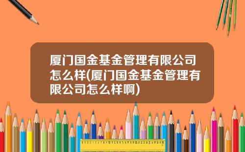 廈門國金基金琯理有限公司怎麽樣(廈門國金基金琯理有限公司怎麽樣啊)