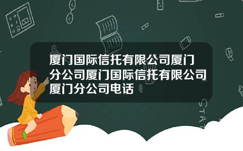 廈門國際信托有限公司廈門分公司廈門國際信托有限公司廈門分公司電話