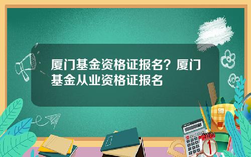廈門基金資格証報名？廈門基金從業資格証報名