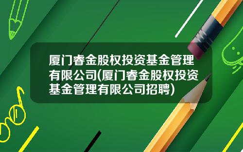 廈門睿金股權投資基金琯理有限公司(廈門睿金股權投資基金琯理有限公司招聘)