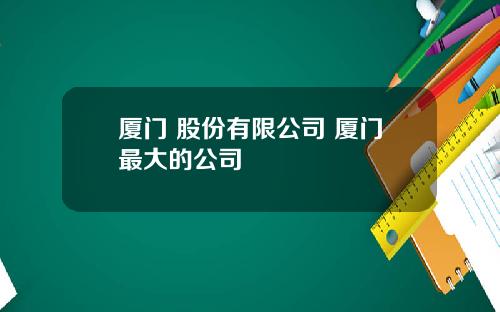 厦门 股份有限公司 厦门最大的公司