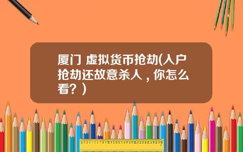廈門 虛擬貨幣搶劫(入戶搶劫還故意殺人 , 你怎麽看？)