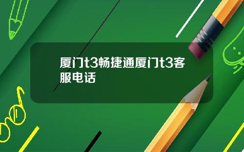 厦门t3畅捷通厦门t3客服电话