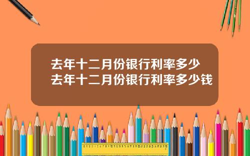 去年十二月份銀行利率多少去年十二月份銀行利率多少錢
