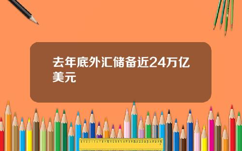 去年底外汇储备近24万亿美元