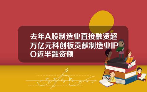 去年A股制造业直接融资超万亿元科创板贡献制造业IPO近半融资额