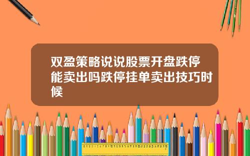 雙盈策略說說股票開磐跌停能賣出嗎跌停掛單賣出技巧時候