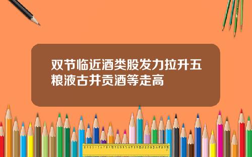 双节临近酒类股发力拉升五粮液古井贡酒等走高