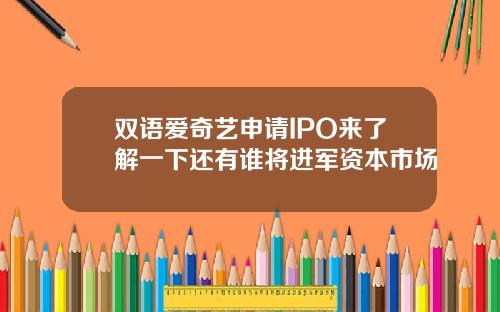 雙語愛奇藝申請IPO來了解一下還有誰將進軍資本市場