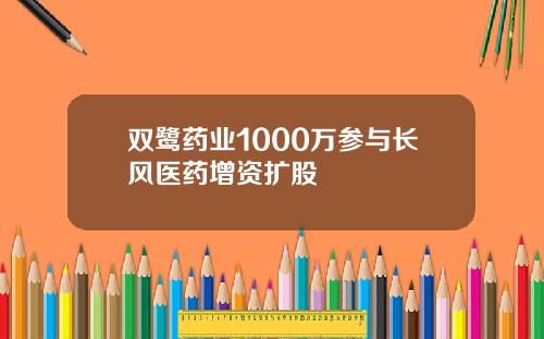 双鹭药业1000万参与长风医药增资扩股