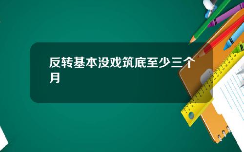 反转基本没戏筑底至少三个月
