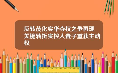 反转茂化实华夺权之争再现关键转折实控人妻子重获主动权