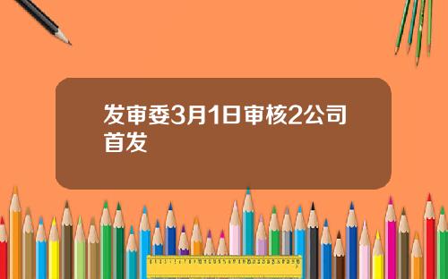 發讅委3月1日讅核2公司首發